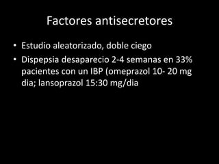 Factores antisecretores
• Estudio aleatorizado, doble ciego
• Dispepsia desaparecio 2-4 semanas en 33%
pacientes con un IBP (omeprazol 10- 20 mg
dia; lansoprazol 15:30 mg/dia
 