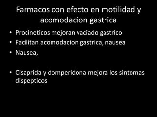 Farmacos con efecto en motilidad y
acomodacion gastrica
• Procineticos mejoran vaciado gastrico
• Facilitan acomodacion gastrica, nausea
• Nausea,
• Cisaprida y domperidona mejora los sintomas
dispepticos
 