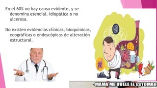 En el 60% no hay causa evidente, y se
denomina esencial, idiopática o no
ulcerosa.
No existen evidencias clínicas, bioquímicas,
ecográficas o endoscópicas de alteración
estructural.
 