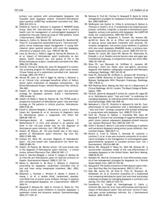 727.e34 J.P. Gisbert et al
primary care patients with uninvestigated dyspepsia: the
Canadian adult dyspepsia empiric treatment-Helicobacter
pylori positive (CADET-Hp) randomised controlled trial. BMJ.
2002;324:1012-
-
-6.
82. Färkkilä M, Sarna S, Valtonen V, Sipponen P, PROSPER Study
Group. Does the ‘test-and-treat’ strategy work in primary
health care for management of uninvestigated dyspepsia? A
prospective two-year follow-up study of 1552 patients. Scand
J Gastroenterol. 2004;39:327-
-
-35.
83. Heaney A, Collins JS, Watson RG, McFarland RJ, Bamford KB,
Tham TC. A prospective randomised trial of a ‘‘test and treat’’
policy versus endoscopy based management in young Heli-
cobacter pylori positive patients with ulcer-like dyspepsia,
referred to a hospital clinic. Gut. 1999;45:186-
-
-90.
84. Lane JA, Murray LJ, Noble S, Egger M, Harvey IM, Donovan JL,
et al. Impact of Helicobacter pylori eradication on dys-
pepsia, health resource use, and quality of life in the
Bristol helicobacter project: randomised controlled trial. BMJ.
2006;332:199-
-
-204.
85. Ford AC, Forman D, Bailey AG, Axon AT, Moayyedi P. A commu-
nity screening program for Helicobacter pylori saves money:
10-year follow-up of a randomized controlled trial. Gastroen-
terology. 2005;129:1910-
-
-7.
86. Harvey RF, Lane JA, Nair P, Egger M, Harvey I, Donovan J,
et al. Clinical trial: prolonged beneﬁcial effect of Helico-
bacter pylori eradication on dyspepsia consultations - the
Bristol Helicobacter Project. Aliment Pharmacol Ther. 2010;32:
394-
-
-400.
87. Gisbert JP, Pajares JM. Helicobacter pylori test-and-treat’
strategy for dyspeptic patients. Scand J Gastroenterol.
1999;34:644-
-
-52.
88. Gisbert JP, Badía X, Roset M, Pajares JM. The TETRA study: a
prospective evaluation of Helicobacter pylori ‘test-and-treat’
strategy on 736 patients in clinical practice. Helicobacter.
2004;9:28-
-
-38.
89. Calvet X, Sánchez-Delgado J, Montserrat A, Lario S, Ramírez-
Lázaro MJ, Quesada M, et al. Accuracy of diagnostic tests
for Helicobacter pylori: a reappraisal. Clin Infect Dis.
2009;48:1385-
-
-91.
90. Domínguez-Muñoz JE, Leodolter A, Sauerbruch T,
Malfertheiner P. A citric acid solution is an optimal test
drink in the 13C-urea breath test for the diagnosis of
Helicobacter pylori infection. Gut. 1997;40:459-
-
-62.
91. Gisbert JP, Pajares JM. 13C-urea breath test in the mana-
gement of Helicobacter pylori infection. Dig Liver Dis.
2005;37:899-
-
-906.
92. Graham DY, Klein PD. Accurate diagnosis of Helicobacter
pylori. 13C-urea breath test. Gastroenterol Clin North Am.
2000;29:885-
-
-93.
93. Gisbert JP, Pajares JM. Review article: 13C-urea breath test
in the diagnosis of Helicobacter pylori infection – a critical
review. Aliment Pharmacol Ther. 2004;20:1001-
-
-17.
94. Gené E, Sánchez-Delgado J, Calvet X, Azagra R. Manejo de
la infección por Helicobacter pylori en atención primaria en
España. Gastroenterol Hepatol. 2008;31:327-
-
-34.
95. Manes G, Menchise A, de Nucci C, Balzano A. Empirical
prescribing for dyspepsia: randomised controlled trial of
test and treat versus omeprazole treatment. BMJ. 2003;
326:1118.
96. Rabeneck L, Souchek J, Wristers K, Menke T, Ambriz E,
Huang I, et al. A double blind, randomized, placebo-
controlled trial of proton pump inhibitor therapy in patients
with uninvestigated dyspepsia. Am J Gastroenterol. 2002;97:
3045-
-
-51.
97. Moayyedi P, Delaney BC, Vakil N, Forman D, Talley NJ. The
efﬁcacy of proton pump inhibitors in nonulcer dyspepsia: a
systematic review and economic analysis. Gastroenterology.
2004;127:1329-
-
-37.
98. Delaney B, Ford AC, Forman D, Moayyedi P, Qume M. Initial
management strategies for dyspepsia Cochrane Database Syst
Rev. 2005:CD001961.
99. Veldhuyzen van Zanten SJ, Chiba N, Armstrong D, Barkun A,
Thomson A, Smyth S, et al. A randomized trial comparing ome-
prazole, ranitidine, cisapride, or placebo in helicobacter pylori
negative, primary care patients with dyspepsia: the CADET-HN
Study. Am J Gastroenterol. 2005;100:1477-
-
-88.
100. van Marrewijk CJ, Mujakovic S, Fransen GA, Numans ME,
de Wit NJ, Muris JW, et al. Effect and cost-effectiveness
of step-up versus step-down treatment with antacids, H2-
receptor antagonists, and proton pump inhibitors in patients
with new onset dyspepsia (DIAMOND study): a primary-care-
based randomised controlled trial. Lancet. 2009;373:215-
-
-25.
101. Dooley CP, Larson AW, Stace NH, Renner IG, Valenzuela JE,
Eliasoph J, et al. Double-contrast barium meal and upper gas-
trointestinal endoscopy. A comparative study. Ann Intern Med.
1984;101:538-
-
-45.
102. Shaw PC, van Romunde LK, Grifﬁoen G, Janssens AR,
Kreuning J, Eilers GA. Peptic ulcer and gastric carcinoma:
diagnosis with biphasic radiography compared with ﬁberoptic
endoscopy. Radiology. 1987;163:39-
-
-42.
103. Shaw PC, Romunde IKI, Grifﬁoen G, Janssens AR, Kreuning J,
Lamers CBHW. Detection of Gastric Erosions: Comparison of
Biphasic Radiography With Fiberoptic Endoscopy. Radiology.
1991;178:63-
-
-6.
104. RCR Working Party. Making the best use of a Department of
Clinical Radiology. 4th Ed. London: The Royal College of Radio-
logists; 1998.
105. Ford AC, Qume M, Moayyedi P, Arents NL, Lassen AT, Logan RF,
et al. Helicobacter pylori ‘‘test and treat’’ or endoscopy for
managing dyspepsia: an individual patient data meta-analysis.
Gastroenterology. 2005;128:1838-
-
-44.
106. Mahadeva S, Chia YC, Vinothini A, Mohazmi M, Goh KL. Cost-
effectiveness of and satisfaction with a Helicobacter pylori
‘‘test and treat’’ strategy compared with prompt endoscopy
in young Asians with dyspepsia. Gut. 2008;57:1214-
-
-20.
107. Ford AC, Forman D, Nathan J, Crocombe WD, Axon AT,
Moayyedi P. Clinical trial: knowledge of negative Helicobacter
pylori status reduces subsequent dyspepsia-related resource
use. Aliment Pharmacol Ther. 2007;26:1267-
-
-75.
108. Smith T, Verzola E, Mertz H. Low yield of endoscopy in patients
with persistent dyspepsia taking proton pump inhibitors. Gas-
trointest Endosc. 2003;58:9-
-
-13.
109. Barkun A, Crott R, Fallone C, Kennedy W, Lachaine J,
Levinton C, et al. A one-year economic evaluation of six alter-
native strategies in the management of uninvestigated upper
gastrointestinal symptoms in Canadian primary care. Can J
Gastroenterol. 2010;24:489-
-
-98.
110. Barton PM, Moayyedi P, Talley NJ, Vakil NB, Delaney BC. A
second-order simulation model of the cost-effectiveness of
managing dyspepsia in the United States. Med Decis Making.
2008;28:44-
-
-55.
111. Kjeldsen HC, Bech M, Christensen B. Cost-effectiveness analy-
sis of two management strategies for dyspepsia. Int J Technol
Assess Health Care. 2007;23:376-
-
-84.
112. Moayyedi P. The health economics of Helicobacter pylori infec-
tion. Best Pract Res Clin Gastroenterol. 2007;21:347-
-
-61.
113. Klok RM, Arents NL, de Vries R, Thijs JC, Brouwers JR,
Kleibeuker JH, et al. Economic evaluation of a randomized
trial comparing Helicobacter pylori test-and-treat and prompt
endoscopy strategies for managing dyspepsia in a primary-care
setting. Clin Ther. 2005;27:1647-
-
-57.
114. Sreedharan A, Clough M, Hemingbrough E, Gatta L,
Chalmers DM, Axon AT, et al. Cost-effectiveness and long-term
impact of Helicobacter pylori ‘test and treat’ service in redu-
cing open access endoscopy referrals. Eur J Gastroenterol
Hepatol. 2004;16:981-
-
-6.
 