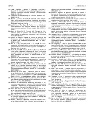 727.e38 J.P. Gisbert et al
224. Tack J, Demedts I, Dehondt G, Caenepeel P, Fischler B,
Zandecki M, et al. Clinical and pathophysiological characte-
ristics of acute-onset functional dyspepsia. Gastroenterology.
2002;122:1738-
-
-47.
225. Thumshirm T. Pathophysiology of functional dyspepsia. Gut.
2002;51:63-
-
-6.
226. Danesh J, Lawrence M, Murphy M, Roberts S, Collins R. Syste-
matic review of the epidemiological evidence on Helicobacter
pylori infection and nonulcer or uninvestigated dyspepsia. Arch
Intern Med. 2000;160:1192-
-
-8.
227. Jaakkimainen RL, Boyle E, Tudiver F. Is Helicobacter
pylori associated with non-ulcer dyspepsia and will eradi-
cation improve symptoms? A meta-analysis. BMJ. 1999;319:
1040-
-
-4.
228. Laine L, Schoenfeld P, Fennerty MB. Therapy for Heli-
cobacter pylori in patients with nonulcer dyspepsia. A
meta-analysis of randomized, controlled trials. Ann Intern
Med. 2001;134:361-
-
-9.
229. Gisbert JP, Calvet X, Gabriel R, Pajares JM. Infección por
Helicobacter pylori y dispepsia funcional. Metaanálisis de
la eﬁcacia del tratamiento erradicador. Med Clin (Barc).
2002;118:405-
-
-9.
230. Hsu PI, Lai KH, Tseng HH, Lo GH, Lo CC, Lin CK, et al. Era-
dication of Helicobacter pylori prevents ulcer development in
patients with ulcer-like functional dyspepsia. Aliment Pharma-
col Ther. 2001;15:195-
-
-201.
231. Koelz HR, Arnold R, Stolte M, Fischer M, Blum AL, The Frosch
Study Group. Treatment of Helicobacter pylori in functional
dispepsia resistant to conventional management: a double
blind randomised trial with a six month follow up. Gut.
2003;52:40-
-
-6.
232. Abraham NS, Moayyedi P, Daniels B, Veldhuyzen Van Zanten SJ.
Systematic review: the methodological quality of trials affects
estimates of treatment efﬁcacy in functional (nonulcer) dys-
pepsia. Aliment Pharmacol Ther. 2004;19:631-
-
-41.
233. Moayyedi P, Deeks J, Talley NJ, Delaney B, Forman D. An
update of the Cochrane systematic review of Helicobacter
pylori eradication therapy in nonulcer dyspepsia: resolving the
discrepancy between systematic reviews. Am J Gastroenterol.
2003;98:2621-
-
-6.
234. Moayyedi P, Soo S, Deeks J, Delaney B, Harris A, Innes M,
et al. Eradication of Helicobacter pylori for non-ulcer dys-
pepsia. [update of Cochrane Database Syst Rev 2001;CD002096
PMID 11279751]. Cochrane Database Syst Rev. 2003:CD002096.
235. Moayyedi P, Soo S, Deeks J, Delaney B, Innes M, Forman D. Phar-
macological interventions for non-ulcer dyspepsia. Cochrane
Database Syst Rev. 2006:CD001960.
236. Redstone HA, Barrowman N, Veldhuyzen Van Zanten SJ. H2-
receptor antagonists in the treatment of functional (nonulcer)
dyspepsia: a meta-analysis of randomized controlled clinical
trials. Aliment Pharmacol Ther. 2001;15:1291-
-
-9.
237. Wang WH, Huang JQ, Zheng GF, Xia HH, Wong WM, Liu XG,
et al. Effects of proton-pump inhibitors on functional dyspep-
sia: a meta-analysis of randomized placebo-controlled trials.
Clin Gastroenterol Hepatol. 2007;5:178-
-
-85.
238. Talley NJ, Lauritsen K. The potential role of acid suppression
in functional dyspepsia: the BOND OPERA PILOT and ENCORE
studies. Gut. 2002;50:36-
-
-41.
239. Hiyama T, Yoshihara M, Matsuo K, Kusunoki H, Kamada T, Ito M,
et al. Meta-analysis of the effects of prokinetic agents in
patients with functional dyspepsia. J Gastroenterol Hepatol.
2007;22:304-
-
-10.
240. Hiyama T, Yoshihara M, Matsuo K, Kusunoki H, Kamada T,
Ito M, et al. Treatment of functional dyspepsia with seroto-
nin agonists: a meta-analysis of randomized controlled trials.
J Gastroenterol Hepatol. 2007;22:1566-
-
-70.
241. Tack J. Prokinetics and fundic relaxants in upper functional GI
disorders. Curr Opin Pharmacol. 2008;8:690-
-
-6.
242. Jackson JL, O’Malley PG, Tomkins G, Balden E, Santoro J,
Kroenke K. Treatment of functional gastrointestinal disorders
with antidepressant medications: a meta-analysis. Am J Med.
2000;108:65-
-
-72.
243. Tack J, Broekaert D, Coulie B, Fischler B, Janssens J. Inﬂuence
of the selective serotonin re uptake inhibitor, paroxetine, on
gastric sensorimotor function in humans. Aliment Phamacol
Ther. 2003;17:603-
-
-8.
244. Talley NJ, Herrick L, Locke GR. Antidepressants in functional
dyspepsia. Expert Rev Gastroenterol Hepatol. 2010;4:5-
-
-8.
245. Hojo M, Miwa H, Yokohama T, Ohkusa T, Nagahara A, Kawabe M,
et al. Treatment of functional dyspepsia with anxiety or
antidepressive agents: systematic review. J Gastroenterol.
2005;40:1036-
-
-42.
246. Van Kerkhoven LA, Laheij RJ, Aparicio N, De Boer WA, Van den
Hazel S, Tan AC, et al. Effect of the antidepressant venlafaxine
in functional dyspepsia: a randomized, double-blind, placebo-
controlled trial. Clin Gastroenterol Hepatol. 2008;6:746-
-
-52.
247. Soo S, Moayyedi P, Deeks J, Delaney B, Lewis M, Forman D.
Psychological interventions for non-ulcer dyspepsia. Cochrane
Database Syst Rev. 2005:CD002301.
248. Bixquert-Jiménez M, Bixquert-Pla L. Tratamiento con antide-
presivos en los trastornos funcionales digestivos. Gastroenterol
Hepatol. 2005;28:485-
-
-92.
249. Cremonini F, Delgado-Aros S, Talley NJ. Functional dyspepsia:
drugs for new (and old) therapeutic targets. Best Practice &
Research Clinical Gastroenterology. 2004;18:717-
-
-33.
250. Saad RJ, Chey WD. Current and emerging therapies for
functional dyspepsia. Aliment Pharmacol Ther. 2006;24:
475-
-
-92.
251. Haag S, Senf W, Tagay S, Langkafel M, Braun-Lang U, Pietsch A,
et al. Is there a beneﬁt from intensiﬁed medical and psycho-
logical interventions in patients with functional dyspepsia not
responding to conventional therapy? Aliment Pharmacol Ther.
2007;25:973-
-
-86.
252. Thompson J, Ernst E. Systematic review: herbal medicinal
products for non-ulcer dyspepsia. Aliment Pharmacol Ther.
2002;16:1689-
-
-99.
253. Kliger B, Chuadhary S. Peppermint oil. Am Fam Physician.
2007;75:1027-
-
-30.
254. Melzer J, Rösch W, Reichling J, Brignoli R, Saller R. Meta-
analysis: phytotherapy of functional dyspepsia with the herbal
drug preparation STW 5 (Iberogast). Aliment Pharmacol Ther.
2004;20:1279-
-
-87.
255. Von Arnim U, Peitz U, Vinson B, Gundermann KL,
Malfertheiner P. STW 5, a Phytopharmacon for Patients
With Functional Dyspepsia: Results of a Multicenter,
Placebo-Controlled Double-Blind Study. Am J Gastroenterol.
2007;102:1268-
-
-75.
256. Lan L, Zeng F, Liu GJ, Ying L, Wu X, Liu LM. Acupuncture
for functional dyspepsia. Cochrane Database of Systematic.
Reviews. 2010. Art. No.: CD008487.
 