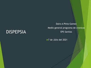 DISPEPSIA
Dairo A Pinto Gamez
Medio general programa de cronicos
EPS Sanitas
7 de Júlio del 2021
 