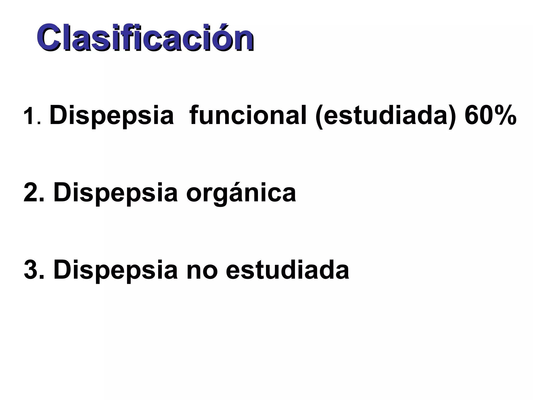 Clasificación

1. Dispepsia funcional (estudiada) 60%


2. Dispepsia orgánica

3. Dispepsia no estudiada
 