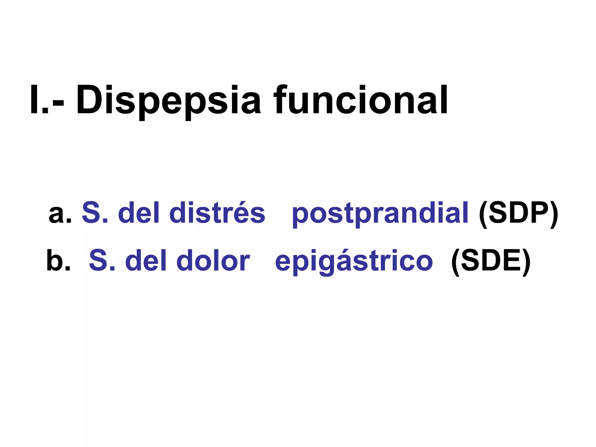 I.- Dispepsia funcional

 a. S. del distrés postprandial (SDP)
b. S. del dolor epigástrico (SDE)
 
