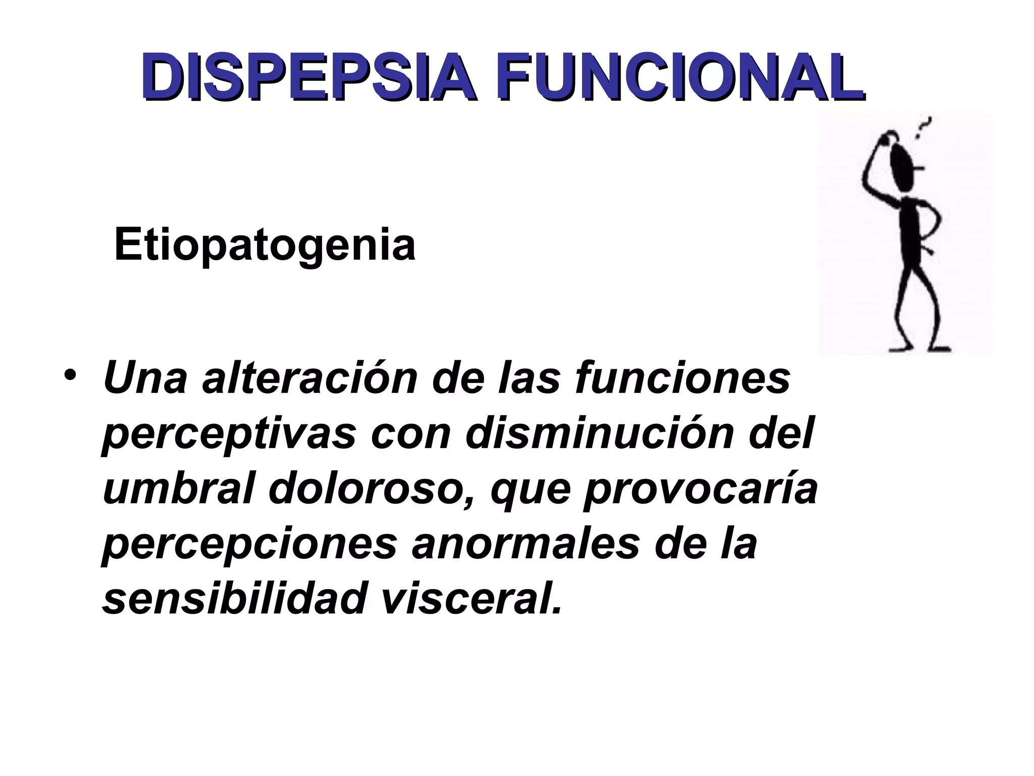 DISPEPSIA FUNCIONAL

  Etiopatogenia

• Una alteración de las funciones
  perceptivas con disminución del
  umbral doloroso, que provocaría
  percepciones anormales de la
  sensibilidad visceral.
 