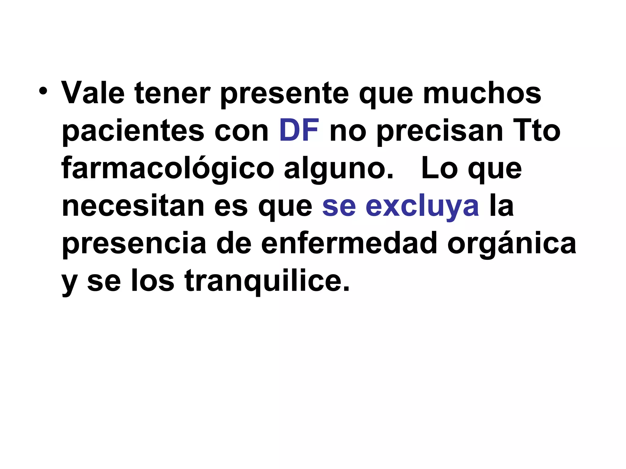 • Vale tener presente que muchos
  pacientes con DF no precisan Tto
  farmacológico alguno. Lo que
  necesitan es que se excluya la
  presencia de enfermedad orgánica
  y se los tranquilice.
 