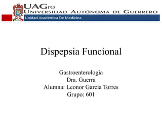 Dispepsia Funcional
Gastroenterología
Dra. Guerra
Alumna: Leonor García Torres
Grupo: 601
 