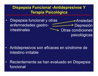 Dispepsia Funcional -Antidepresivos Y
Terapia Psicológica
• Dispepsia funcional y otras
Ansiedad
enfermedades gastroDepresión
intestinales
Otras condiciones
psicológicas
• Antidepresivos son eficaces en síndrome de
intestino irritable
• Recientemente se han evaluado en Dispepsia
funcional

 
