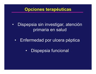 Opciones terapéuticas

• Dispepsia sin investigar, atención
primaria en salud
• Enfermedad por ulcera péptica
• Dispepsia funcional

 