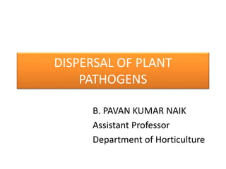 DISPERSAL OF PLANT
PATHOGENS
B. PAVAN KUMAR NAIK
Assistant Professor
Department of Horticulture
 