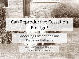 Can Reproductive Cessation Emerge? Modelling Competition and Dispersal Patterns Matthew Gwynfryn Thomas Supervisor: Ruth Mace 