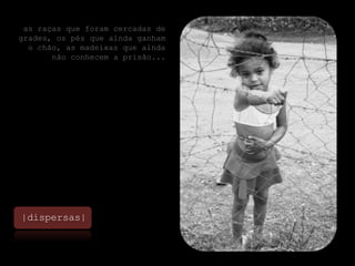 as raças que foram cercadas de grades, os pés que ainda ganham o chão, as madeixas que ainda não conhecem a prisão...|dispersas|