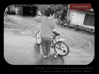 |dispersas|as rodas que conduzem a um universo paralelo, em meio ao bairro mais pobre da cidade...