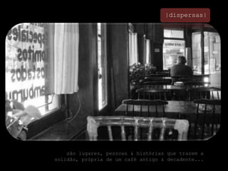 |dispersas|são lugares, pessoas & histórias que trazem a solidão, própria de um café antigo & decadente...