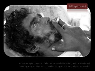 |dispersas|e bocas que jamais falaram e ouvidos que jamais ouviram,mas que guardam muito mais do que possa julgar o mundo. 
