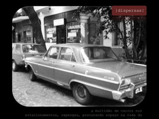 |dispersas|a multidão de carros nos estacionamentos, capengas, procurando espaço na roda da vida...