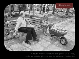 |dispersas|a fruta madura vendida sem protocolo, ali, onde as tardes passam sem as neuroses modernas.