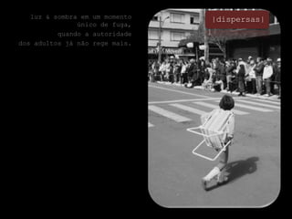 |dispersas|luz & sombra em um momento único de fuga,quando a autoridade dos adultos já não rege mais.  