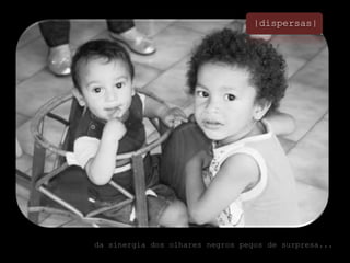 |dispersas|da sinergia dos olhares negros pegos de surpresa...