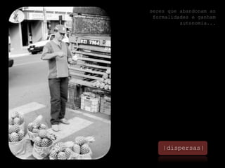seres que abandonam as formalidades e ganham autonomia...|dispersas|