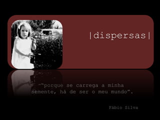        |dispersas|“porque se carrega a minha semente, há de ser o meu mundo”.Fábio Silva