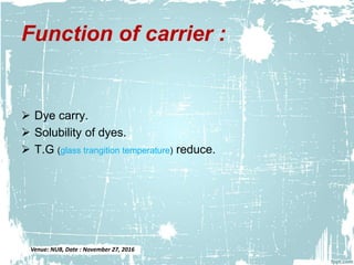 Function of carrier :
 Dye carry.
 Solubility of dyes.
 T.G (glass trangition temperature) reduce.
Venue: NUB, Date : November 27, 2016
 