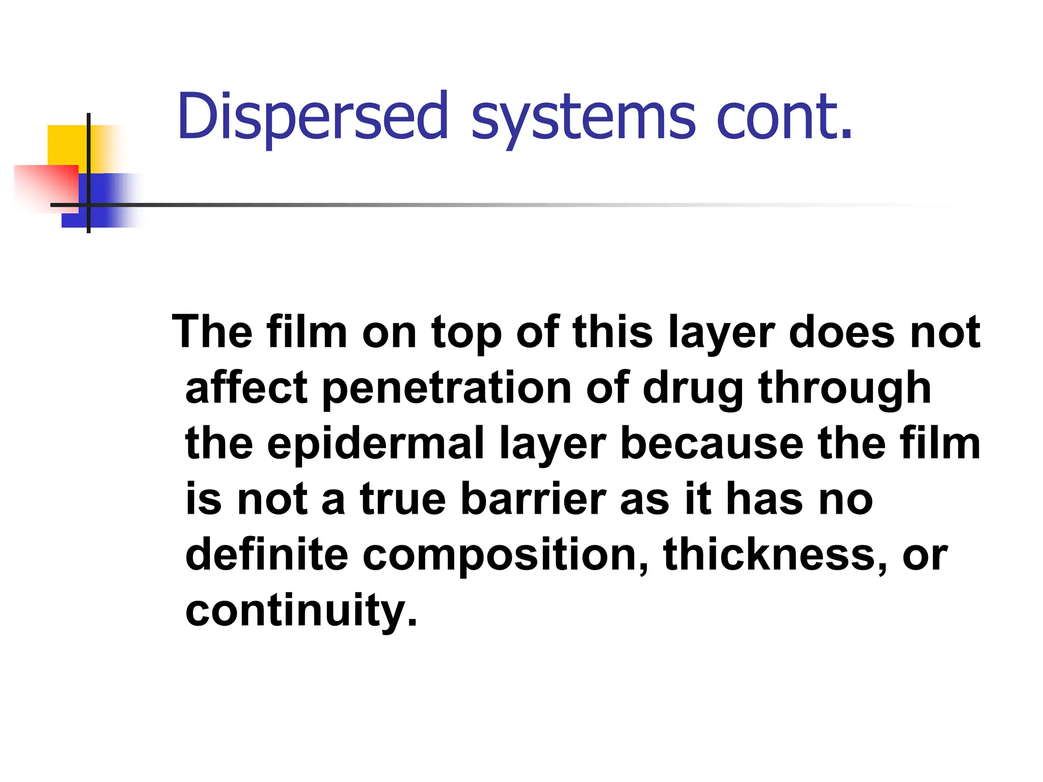 Dispersed systems cont.
The film on top of this layer does not
affect penetration of drug through
the epidermal layer because the film
is not a true barrier as it has no
definite composition, thickness, or
continuity.
 