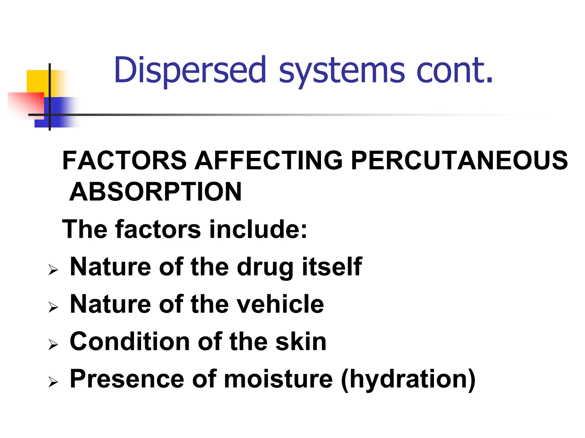 Dispersed systems cont.
FACTORS AFFECTING PERCUTANEOUS
ABSORPTION
The factors include:
 Nature of the drug itself
 Nature of the vehicle
 Condition of the skin
 Presence of moisture (hydration)
 