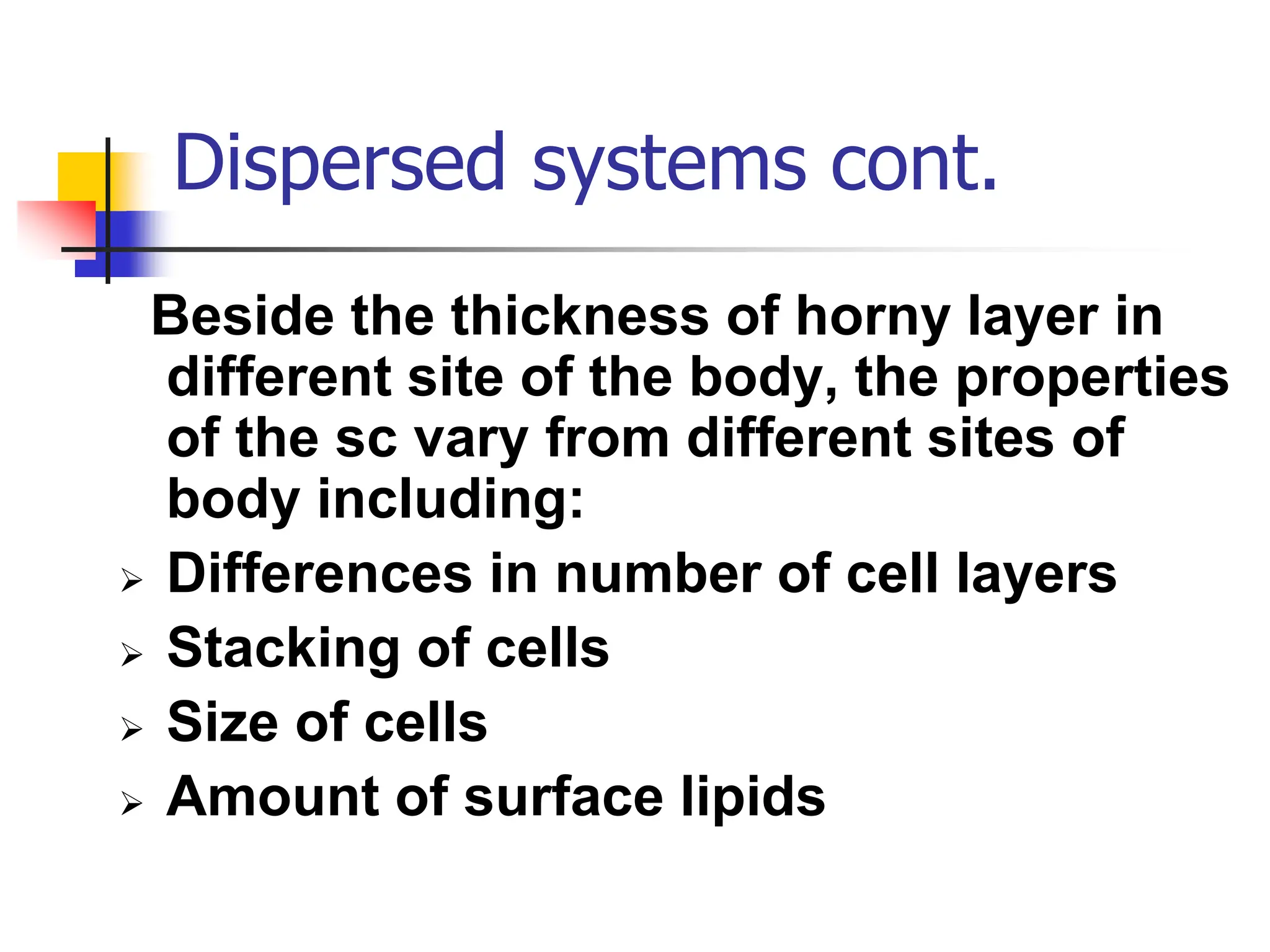 Dispersed systems cont.
Beside the thickness of horny layer in
different site of the body, the properties
of the sc vary from different sites of
body including:
 Differences in number of cell layers
 Stacking of cells
 Size of cells
 Amount of surface lipids
 
