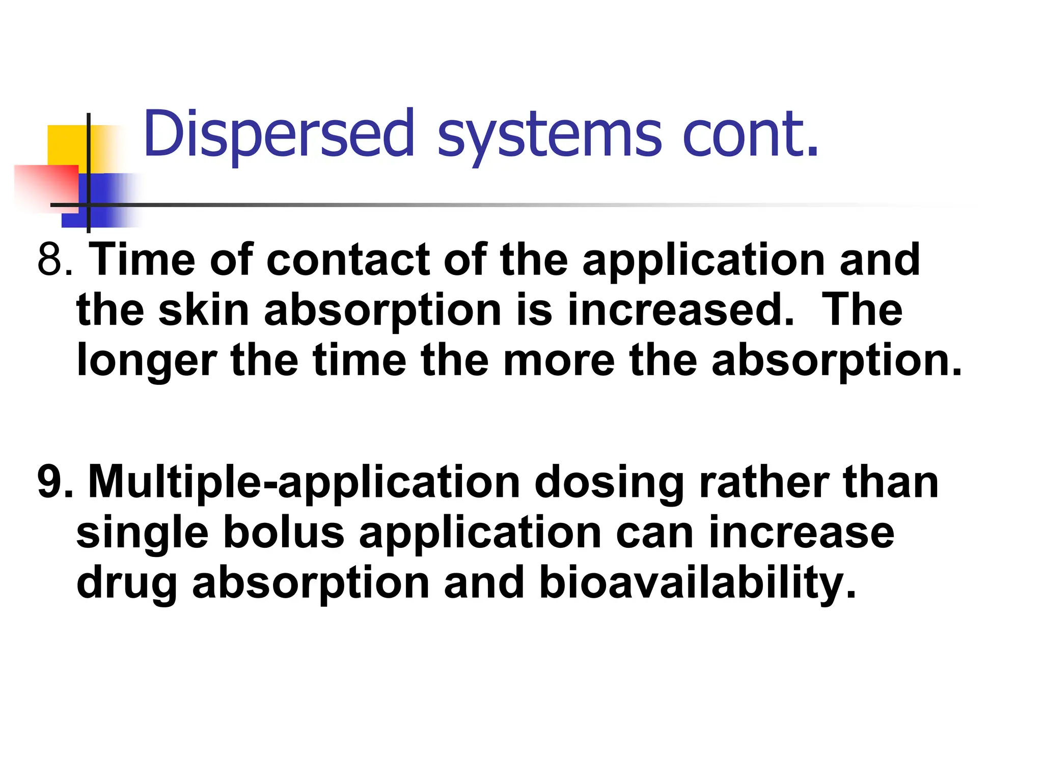 Dispersed systems cont.
8. Time of contact of the application and
the skin absorption is increased. The
longer the time the more the absorption.
9. Multiple-application dosing rather than
single bolus application can increase
drug absorption and bioavailability.
 