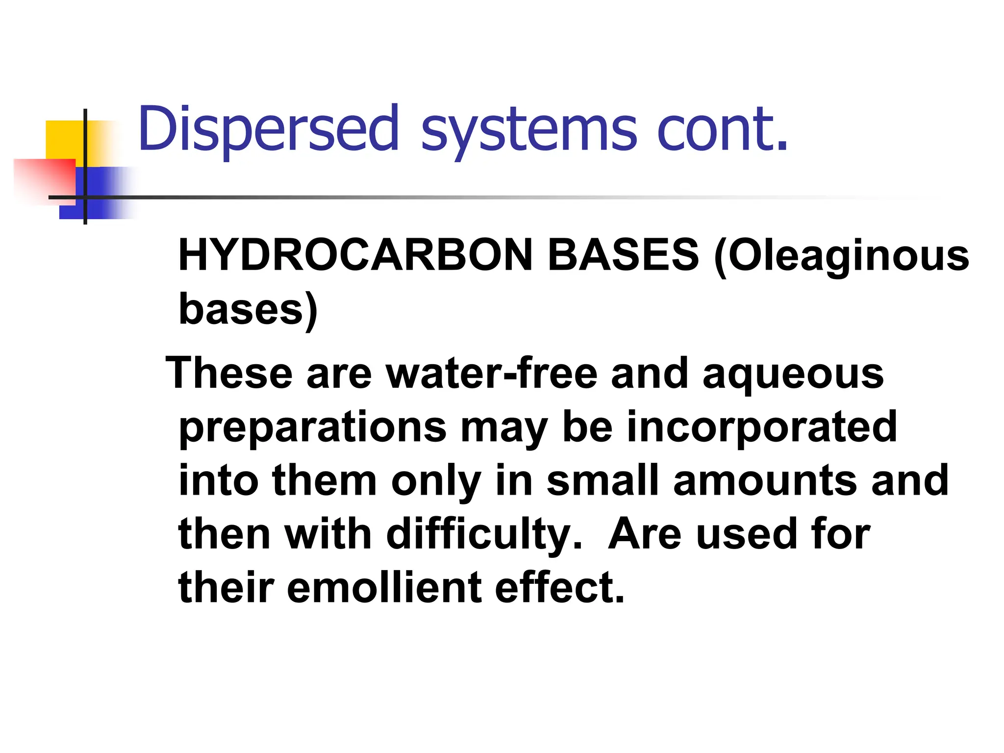 Dispersed systems cont.
HYDROCARBON BASES (Oleaginous
bases)
These are water-free and aqueous
preparations may be incorporated
into them only in small amounts and
then with difficulty. Are used for
their emollient effect.
 