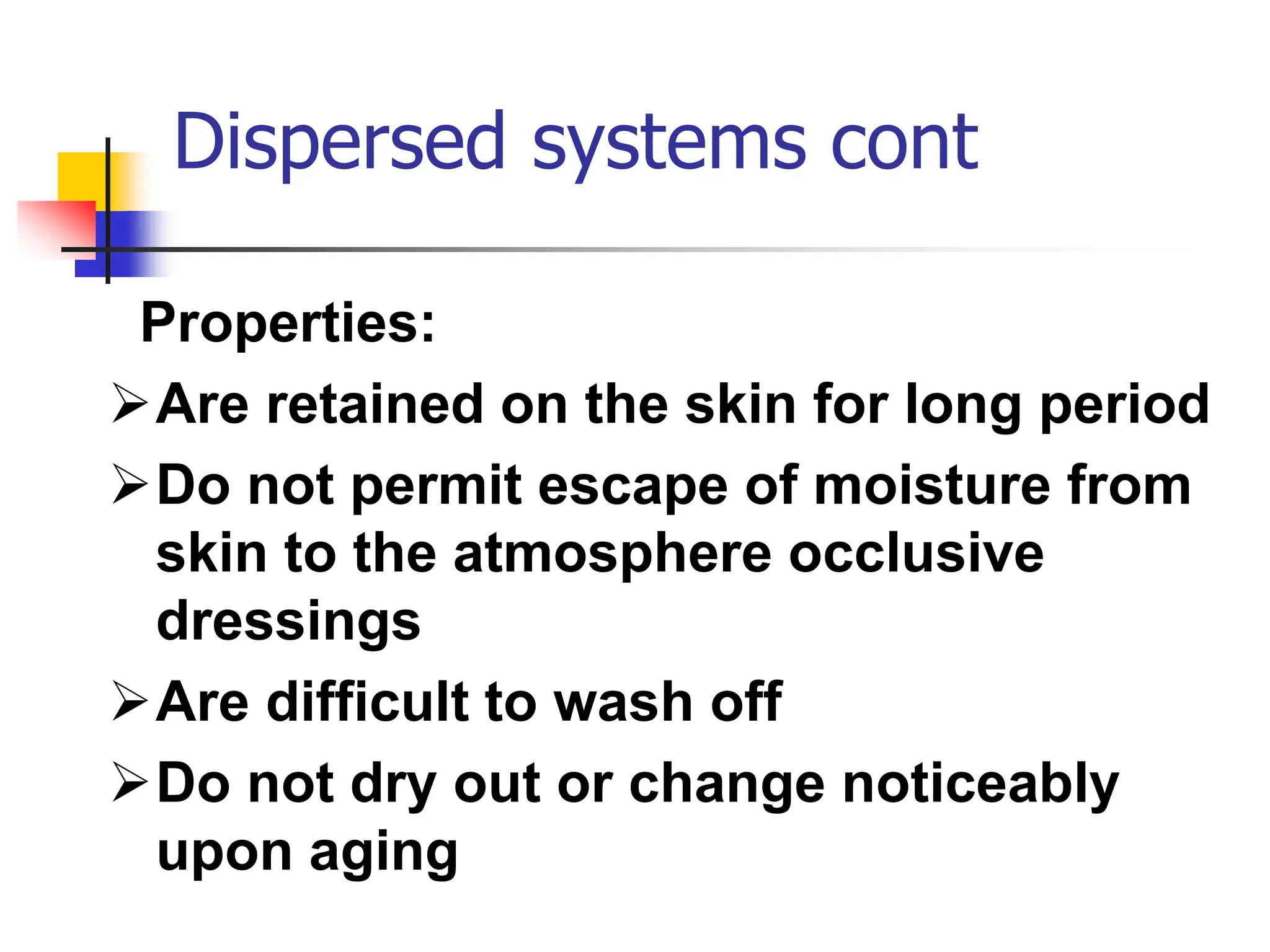 Dispersed systems cont
Properties:
Are retained on the skin for long period
Do not permit escape of moisture from
skin to the atmosphere occlusive
dressings
Are difficult to wash off
Do not dry out or change noticeably
upon aging
 