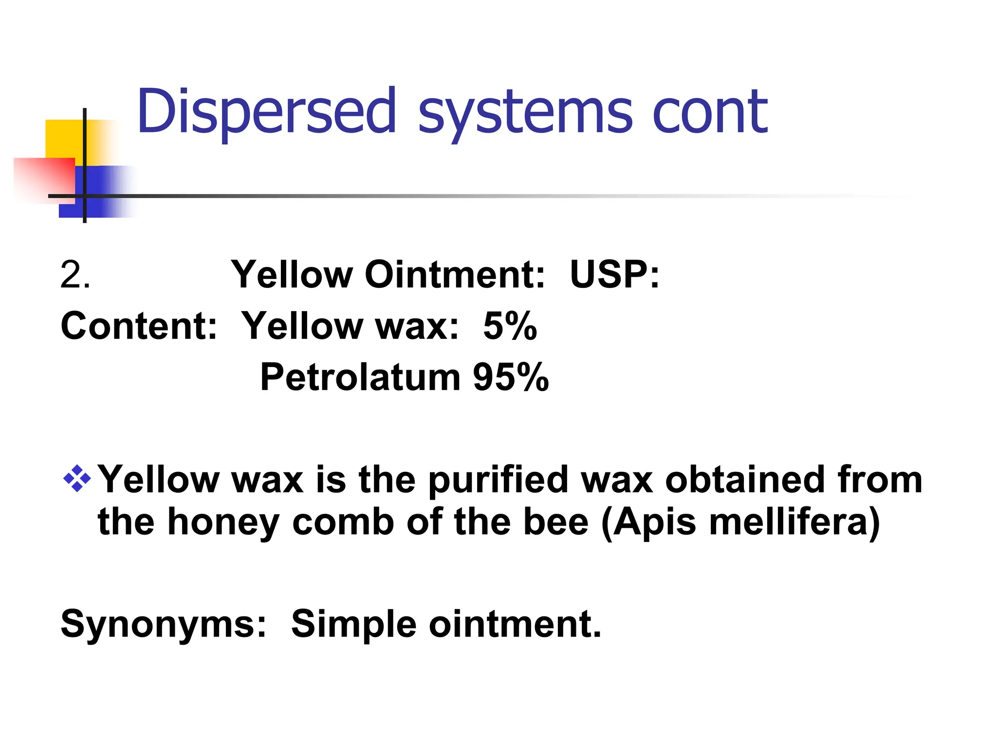 Dispersed systems cont
2. Yellow Ointment: USP:
Content: Yellow wax: 5%
Petrolatum 95%
Yellow wax is the purified wax obtained from
the honey comb of the bee (Apis mellifera)
Synonyms: Simple ointment.
 