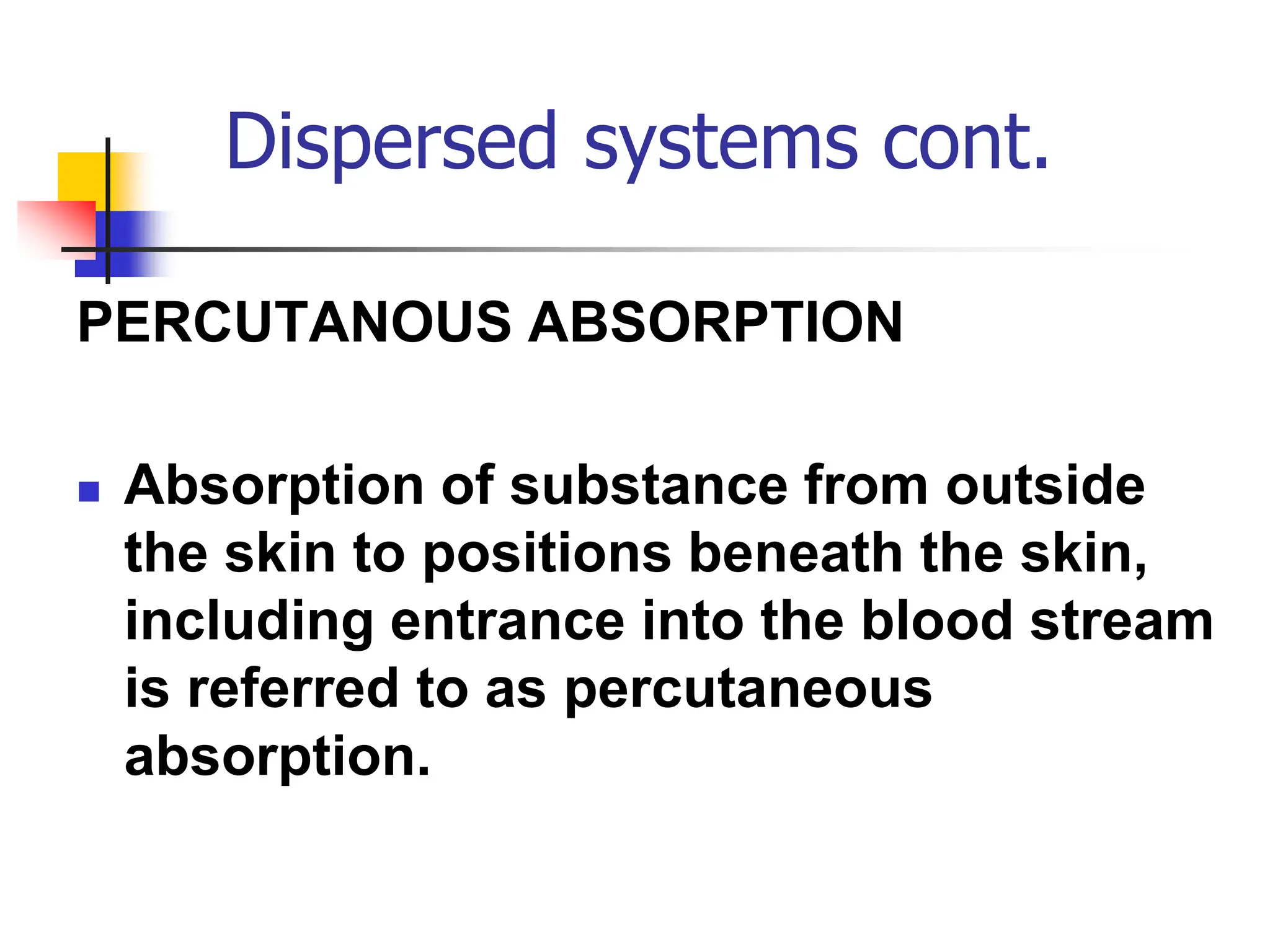 Dispersed systems cont.
PERCUTANOUS ABSORPTION
 Absorption of substance from outside
the skin to positions beneath the skin,
including entrance into the blood stream
is referred to as percutaneous
absorption.
 