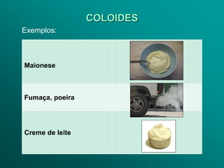COLOIDES
Exemplos:



Maionese



Fumaça, poeira




Creme de leite
 