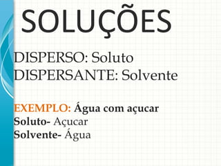 DISPERSO: Soluto 
DISPERSANTE: Solvente 
EXEMPLO: Água com açucar 
Soluto- Açucar 
Solvente- Água 

