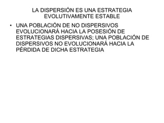 LA DISPERSIÓN ES UNA ESTRATEGIA EVOLUTIVAMENTE ESTABLE UNA POBLACIÓN DE NO DISPERSIVOS EVOLUCIONARÁ HACIA LA POSESIÓN DE ESTRATEGIAS DISPERSIVAS; UNA POBLACIÓN DE DISPERSIVOS NO EVOLUCIONARÁ HACIA LA PÉRDIDA DE DICHA ESTRATEGIA 