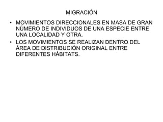 MIGRACIÓN MOVIMIENTOS DIRECCIONALES EN MASA DE GRAN NÚMERO DE INDIVIDUOS DE UNA ESPECIE ENTRE UNA LOCALIDAD Y OTRA. LOS MOVIMIENTOS SE REALIZAN DENTRO DEL ÁREA DE DISTRIBUCIÓN ORIGINAL ENTRE DIFERENTES HÁBITATS. 