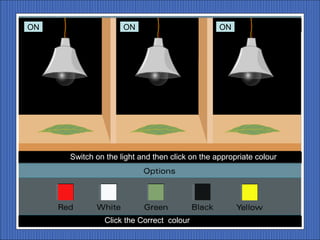 ON                  ON                          ON




     Switch on the light and then click on the appropriate colour




               Click the Correct colour
 