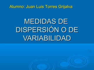 Alumno: Juan Luis Torres Grijalva

MEDIDAS DE
DISPERSIÓN O DE
VARIABILIDAD

 