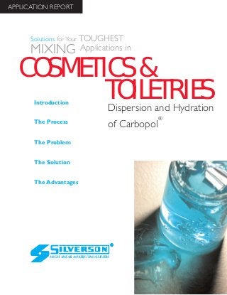 Dispersion and Hydration
of Carbopol
®
The Advantages
Introduction
The Process
The Problem
The Solution
HIGH SHEAR MIXERS/EMULSIFIERS
Solutions for Your TOUGHEST
MIXING Applications in
APPLICATION REPORT
COSMETICS&
TOILETRIES
 
