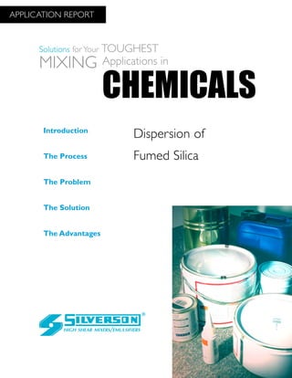 Dispersion of
Fumed Silica
The Advantages
Introduction
The Process
The Problem
The Solution
HIGH SHEAR MIXERS/EMULSIFIERS
CHEMICALS
Solutions for Your TOUGHEST
MIXING Applications in
APPLICATION REPORT
 