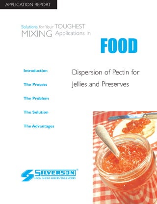 Dispersion of Pectin for
Jellies and Preserves
The Advantages
Introduction
The Process
The Problem
The Solution
HIGH SHEAR MIXERS/EMULSIFIERS
FOOD
Solutions for Your TOUGHEST
MIXING Applications in
APPLICATION REPORT
 
