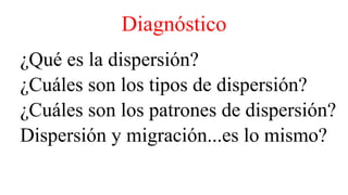 Diagnóstico
¿Qué es la dispersión?
¿Cuáles son los tipos de dispersión?
¿Cuáles son los patrones de dispersión?
Dispersión y migración...es lo mismo?
 