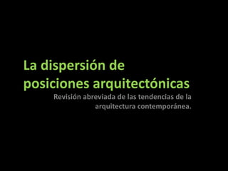 La dispersión de
posiciones arquitectónicas
Revisión abreviada de los antecedentes
de la arquitectura contemporánea.
 