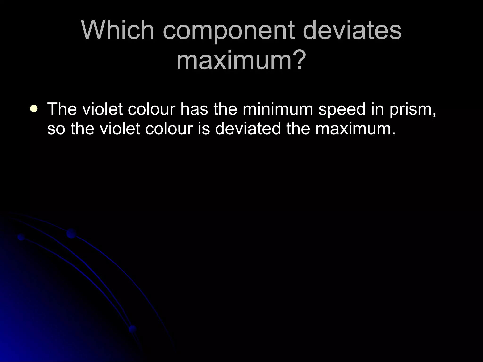 Which component deviates maximum? The violet colour has the minimum speed in prism, so the violet colour is deviated the maximum.  
