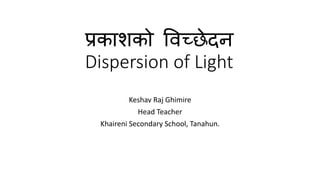 प्रकाशको विच्छेदन
Dispersion of Light
Keshav Raj Ghimire
Head Teacher
Khaireni Secondary School, Tanahun.
 