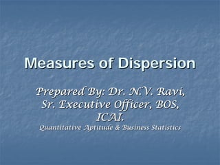 Measures of Dispersion
 Prepared By: Dr. N.V. Ravi,
  Sr. Executive Officer, BOS,
            ICAI.
 Quantitative Aptitude & Business Statistics
 