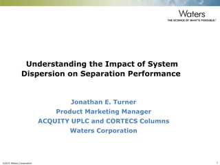 ©2015 Waters Corporation 1
Jonathan E. Turner
Product Marketing Manager
ACQUITY UPLC and CORTECS Columns
Waters Corporation
Understanding the Impact of System
Dispersion on Separation Performance
 