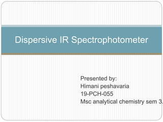 Presented by:
Himani peshavaria
19-PCH-055
Msc analytical chemistry sem 3.
Dispersive IR Spectrophotometer
 
